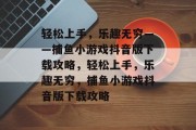 轻松上手,乐趣无穷——捕鱼小游戏抖音版下载攻略,轻松上手,乐趣无穷,捕鱼小游戏抖音版下载攻略 轻松上手,乐趣无穷——捕鱼小游戏抖音版下载攻略,轻松上手,乐趣无穷,捕鱼小游戏抖音版下载攻略