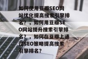 如何使用豆瓣SEO网站优化提高搜索引擎排名?,如何用豆瓣SEO网站提升搜索引擎排名?,如何在豆瓣上通过SEO策略提高搜索引擎排名? 如何使用豆瓣SEO网站优化提高搜索引擎排名?,如何用豆瓣SEO网站提升搜索引擎排名?,如何在豆瓣上通过SEO策略提高搜索引擎排名?