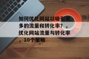 如何优化网站以吸引更多的流量和转化率？，优化网站流量与转化率，10个策略