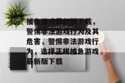 捕鱼游戏最新版下载，警惕非法游戏行为及其危害，警惕非法游戏行为，选择正规捕鱼游戏最新版下载