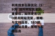利用搜索引擎优化（SEO）提升网站流量的重要性，如何使用SEO提高网站流量，策略与实践指南，SEO提升网站流量，策略与实践指南
