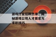 游戏行业招聘热潮，揭秘游戏公司人才需求与求职技巧