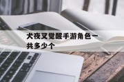 犬夜叉觉醒手游角色一共多少个 犬夜叉觉醒手游角色一共多少个