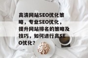高清网站SEO优化策略，专业SEO优化，提升网站排名的策略及技巧，如何进行高SEO优化？
