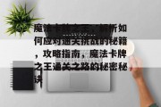 魔法卡牌之王,解析如何应对通关挑战的秘籍,攻略指南,魔法卡牌之王通关之路的秘密秘诀