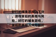 好打的捕鱼游戏上下分,游戏背后的真相与风险,好打的捕鱼游戏,背后的真相与风险解析 好打的捕鱼游戏上下分,游戏背后的真相与风险,好打的捕鱼游戏,背后的真相与风险解析