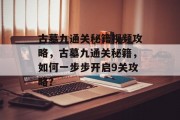 古墓九通关秘籍视频攻略,古墓九通关秘籍,如何一步步开启9关攻略? 古墓九通关秘籍视频攻略,古墓九通关秘籍,如何一步步开启9关攻略?