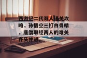 西游记二代双人通关攻略,孙悟空三打白骨精,唐僧取经两人的难关齐头并进。 西游记二代双人通关攻略,孙悟空三打白骨精,唐僧取经两人的难关齐头并进。