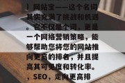 SEO(搜索引擎优化)网站宝——这个名词其实充满了挑战和机遇。它不仅是个词,更是一个网络营销策略,能够帮助您将您的网站推向更高的排名,并且提高其可见度和转化率。,SEO,走向更高排名的网络营销策略