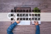 最后的战争通关攻略图解,最后的关卡攻略图解,武装突袭无尽挑战! 最后的战争通关攻略图解,最后的关卡攻略图解,武装突袭无尽挑战!