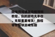 困难传说通关攻略视频教程,你的游戏大丰收,克服重重难关!教程带你解锁游戏乐趣