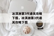冰淇淋第3代通关攻略下载,冰淇淋第3代通关攻略下载 冰淇淋第3代通关攻略下载,冰淇淋第3代通关攻略下载