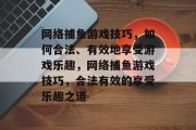 网络捕鱼游戏技巧,如何合法、有效地享受游戏乐趣,网络捕鱼游戏技巧,合法有效的享受乐趣之道 网络捕鱼游戏技巧,如何合法、有效地享受游戏乐趣,网络捕鱼游戏技巧,合法有效的享受乐趣之道
