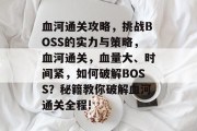 血河通关攻略，挑战BOSS的实力与策略，血河通关，血量大、时间紧，如何破解BOSS？秘籍教你破解血河通关全程!