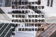 SEO外包网站如何帮助您的网站在搜索引擎中排名更高？，SEO外包网站，如何提升您的网站在搜索引擎中的排名？，SEO外包网站，提高网站排名的策略