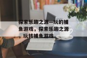 探索乐趣之源—玩的捕鱼游戏，探索乐趣之源，玩转捕鱼游戏