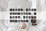 捕鱼大世界,官方正版游戏的魅力与乐趣,捕鱼大世界,官方正版游戏的魅力与乐趣 捕鱼大世界,官方正版游戏的魅力与乐趣,捕鱼大世界,官方正版游戏的魅力与乐趣