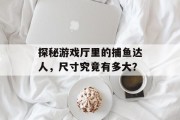 探秘游戏厅里的捕鱼达人，尺寸究竟有多大？