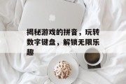 揭秘游戏的拼音，玩转数字键盘，解锁无限乐趣