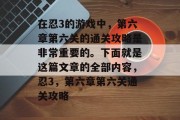 在忍3的游戏中，第六章第六关的通关攻略是非常重要的。下面就是这篇文章的全部内容，忍3，第六章第六关通关攻略