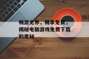 畅游无界，畅享免费，揭秘电脑游戏免费下载的奥秘