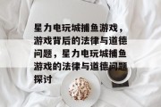 星力电玩城捕鱼游戏,游戏背后的法律与道德问题,星力电玩城捕鱼游戏的法律与道德问题探讨 星力电玩城捕鱼游戏,游戏背后的法律与道德问题,星力电玩城捕鱼游戏的法律与道德问题探讨