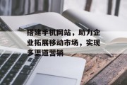 搭建手机网站，助力企业拓展移动市场，实现多渠道营销
