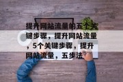 提升网站流量的五个关键步骤，提升网站流量，5个关键步骤，提升网站流量，五步法