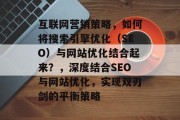互联网营销策略，如何将搜索引擎优化（SEO）与网站优化结合起来？，深度结合SEO与网站优化，实现双刃剑的平衡策略