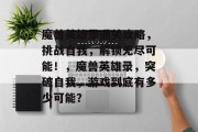 魔兽英雄录通关攻略,挑战自我,解锁无尽可能!,魔兽英雄录,突破自我,游戏到底有多少可能?