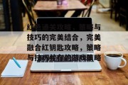 红色通关攻略，策略与技巧的完美结合，完美融合红钥匙攻略，策略与技巧并存的游戏策略