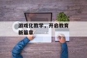 游戏化教学，开启教育新篇章