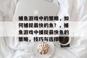 捕鱼游戏中的策略,如何捕捉最快的鱼?,捕鱼游戏中捕捉最快鱼的策略,技巧与选择要点 捕鱼游戏中的策略,如何捕捉最快的鱼?,捕鱼游戏中捕捉最快鱼的策略,技巧与选择要点