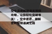 空中遗迹解锁通关视频攻略,让你轻松突破难关!,空中遗迹,破解密码解锁通关之路