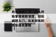 欢乐通关攻略，从头开始掌握破解难题，轻松破题入门，从无到有的欢乐通关策略