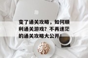 变了通关攻略，如何顺利通关游戏？不再迷茫的通关攻略大公开！