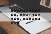 新版守护神殿通关教程攻略,新版守护神殿通关攻略,全攻略带你轻松过关 新版守护神殿通关教程攻略,新版守护神殿通关攻略,全攻略带你轻松过关