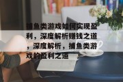 捕鱼类游戏如何实现盈利,深度解析赚钱之道,深度解析,捕鱼类游戏的盈利之道 捕鱼类游戏如何实现盈利,深度解析赚钱之道,深度解析,捕鱼类游戏的盈利之道