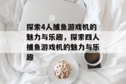 探索4人捕鱼游戏机的魅力与乐趣,探索四人捕鱼游戏机的魅力与乐趣 探索4人捕鱼游戏机的魅力与乐趣,探索四人捕鱼游戏机的魅力与乐趣