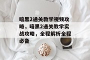 暗黑2通关教学视频攻略,暗黑2通关教学实战攻略,全程解析全程必备 暗黑2通关教学视频攻略,暗黑2通关教学实战攻略,全程解析全程必备