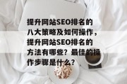 提升网站SEO排名的八大策略及如何操作,提升网站SEO排名的方法有哪些?最佳的操作步骤是什么? 提升网站SEO排名的八大策略及如何操作,提升网站SEO排名的方法有哪些?最佳的操作步骤是什么?