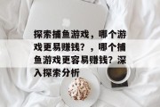 探索捕鱼游戏,哪个游戏更易赚钱?,哪个捕鱼游戏更容易赚钱?深入探索分析 探索捕鱼游戏,哪个游戏更易赚钱?,哪个捕鱼游戏更容易赚钱?深入探索分析
