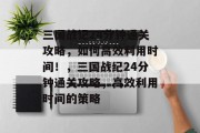 三国战记24分钟通关攻略，如何高效利用时间！，三国战纪24分钟通关攻略，高效利用时间的策略