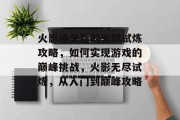 火影通关后的无尽试炼攻略，如何实现游戏的巅峰挑战，火影无尽试炼，从入门到巅峰攻略