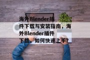 海外Blender插件下载与安装指南，海外Blender插件下载，如何快速上手？