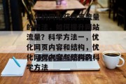 让您的网站获得高流量的方法，如何提升网站流量？科学方法一，优化网页内容和结构，优化网页内容与结构的科学方法
