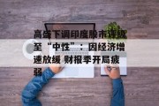 高盛下调印度股市评级至“中性”：因经济增速放缓 财报季开局疲弱