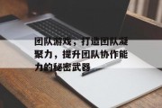 团队游戏，打造团队凝聚力，提升团队协作能力的秘密武器