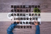 黑网站流量,如何避免成为其中一员?,避免成为黑网站一员的方法,10招教你安全浏览,避免成为黑网站一员,10招安全浏览 黑网站流量,如何避免成为其中一员?,避免成为黑网站一员的方法,10招教你安全浏览,避免成为黑网站一员,10招安全浏览