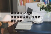 如何通过Google优化网站流量，提升品牌影响力